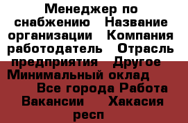 Менеджер по снабжению › Название организации ­ Компания-работодатель › Отрасль предприятия ­ Другое › Минимальный оклад ­ 33 000 - Все города Работа » Вакансии   . Хакасия респ.